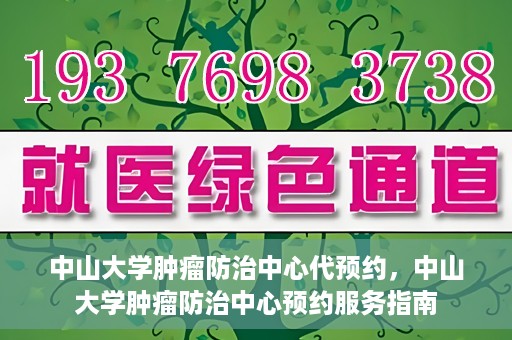 中山大学肿瘤防治中心代预约，中山大学肿瘤防治中心预约服务指南