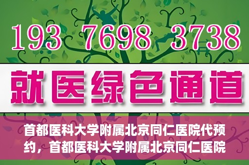 首都医科大学附属北京同仁医院代预约，首都医科大学附属北京同仁医院便捷代预约服务