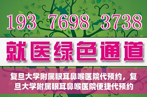 复旦大学附属眼耳鼻喉医院代预约，复旦大学附属眼耳鼻喉医院便捷代预约服务启动