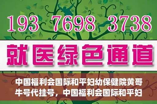 中国福利会国际和平妇幼保健院黄哥牛号代挂号，中国福利会国际和平妇幼保健院黄哥牛号挂号攻略