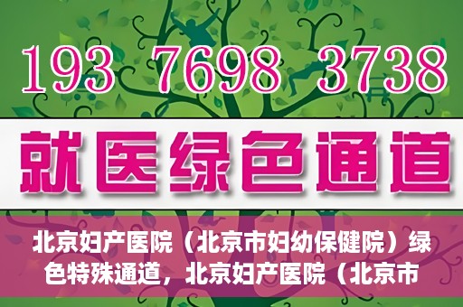 北京妇产医院（北京市妇幼保健院）绿色特殊通道，北京妇产医院（北京市妇幼保健院）绿色特殊通道，关爱母婴健康，畅通无阻的医疗服务体验