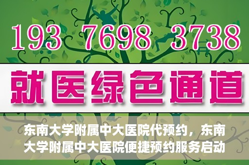 东南大学附属中大医院代预约，东南大学附属中大医院便捷预约服务启动