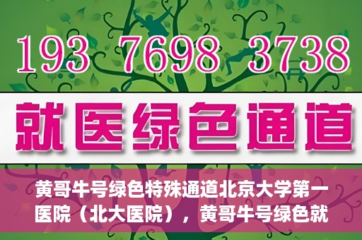 黄哥牛号绿色特殊通道北京大学第一医院（北大医院），黄哥牛号绿色就医通道，北京大学第一医院（北大医院）的独家实践