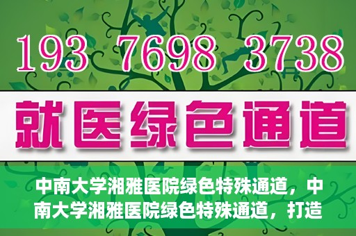 中南大学湘雅医院绿色特殊通道，中南大学湘雅医院绿色特殊通道，打造医疗服务的绿色通道新篇章