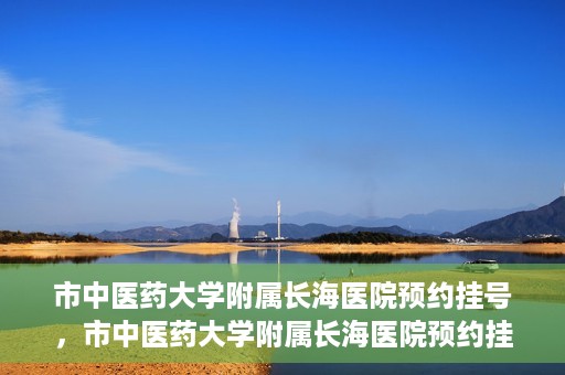 市中医药大学附属长海医院预约挂号，市中医药大学附属长海医院预约挂号指南，一站式解决您的挂号难题