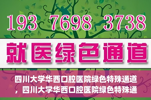 四川大学华西口腔医院绿色特殊通道，四川大学华西口腔医院绿色特殊通道，关爱患者，快速就医新路径