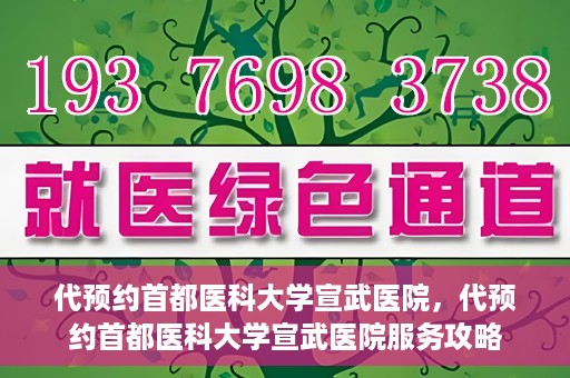 代预约首都医科大学宣武医院，代预约首都医科大学宣武医院服务攻略