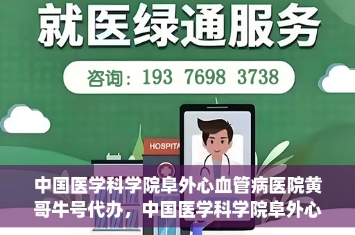 中国医学科学院阜外心血管病医院黄哥牛号代办，中国医学科学院阜外心血管病医院黄哥牛号代办，专业信赖与便捷就医之路