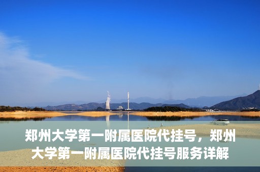郑州大学第一附属医院代挂号，郑州大学第一附属医院代挂号服务详解