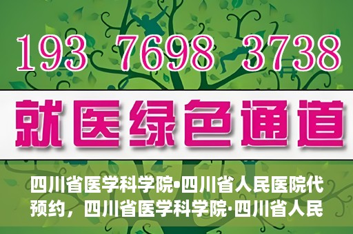 四川省医学科学院•四川省人民医院代预约，四川省医学科学院·四川省人民医院便捷代预约服务