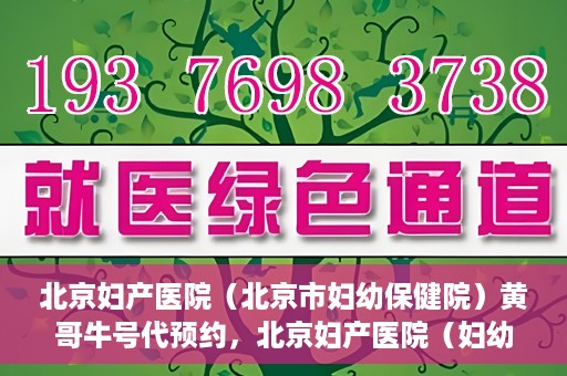 北京妇产医院（北京市妇幼保健院）黄哥牛号代预约，北京妇产医院（妇幼保健院）黄哥牛号预约挂号攻略