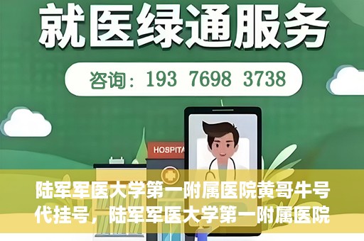 陆军军医大学第一附属医院黄哥牛号代挂号，陆军军医大学第一附属医院黄哥牛号助您轻松挂号就医