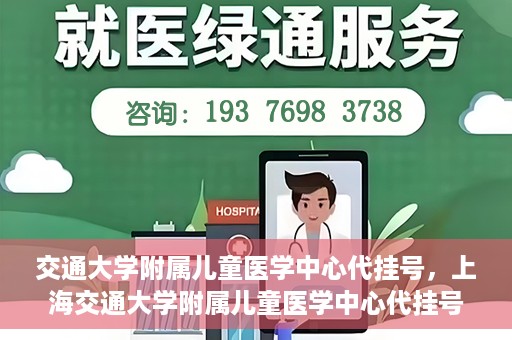 交通大学附属儿童医学中心代挂号，上海交通大学附属儿童医学中心代挂号服务解析