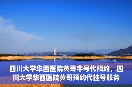 四川大学华西医院黄哥牛号代预约，四川大学华西医院黄哥预约代挂号服务启动