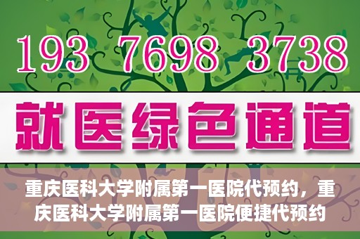 重庆医科大学附属第一医院代预约，重庆医科大学附属第一医院便捷代预约服务