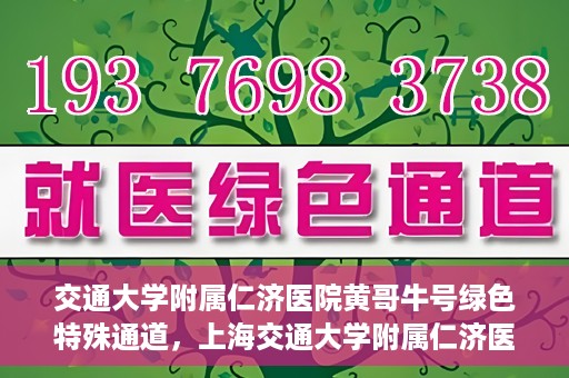 交通大学附属仁济医院黄哥牛号绿色特殊通道，上海交通大学附属仁济医院黄哥牛号绿色就医特殊通道解析