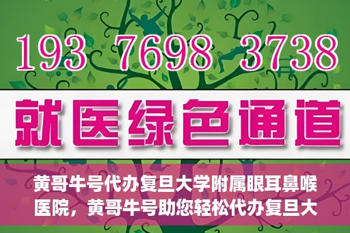 黄哥牛号代办复旦大学附属眼耳鼻喉医院，黄哥牛号助您轻松代办复旦大学附属眼耳鼻喉医院事务