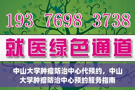 中山大学肿瘤防治中心代预约，中山大学肿瘤防治中心预约服务指南