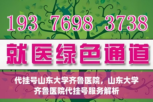 代挂号山东大学齐鲁医院，山东大学齐鲁医院代挂号服务解析
