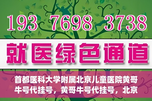 首都医科大学附属北京儿童医院黄哥牛号代挂号，黄哥牛号代挂号，北京儿童医院挂号新选择