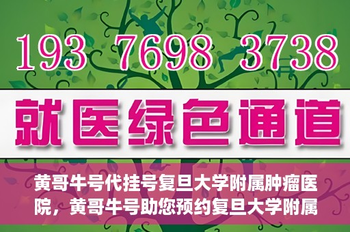 黄哥牛号代挂号复旦大学附属肿瘤医院，黄哥牛号助您预约复旦大学附属肿瘤医院挂号服务