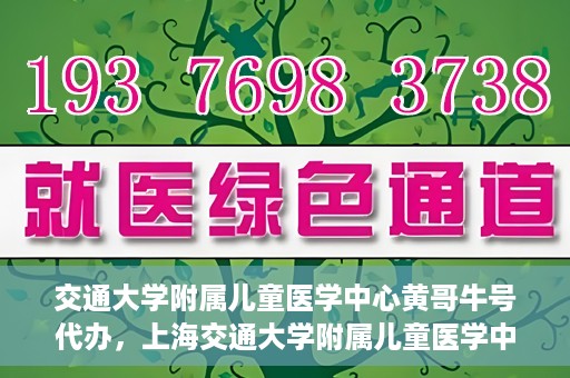 交通大学附属儿童医学中心黄哥牛号代办，上海交通大学附属儿童医学中心黄哥牛号预约挂号须知
