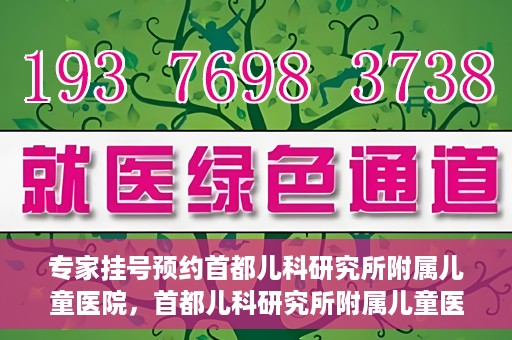 专家挂号预约首都儿科研究所附属儿童医院，首都儿科研究所附属儿童医院专家挂号预约指南