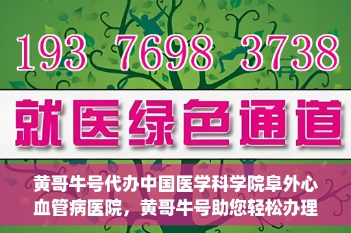 黄哥牛号代办中国医学科学院阜外心血管病医院，黄哥牛号助您轻松办理中国医学科学院阜外心血管病医院手续服务