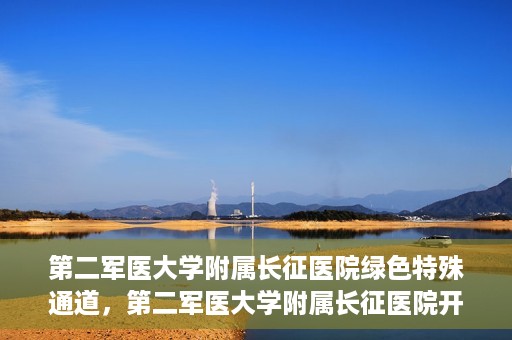 第二军医大学附属长征医院绿色特殊通道，第二军医大学附属长征医院开通绿色特殊通道服务
