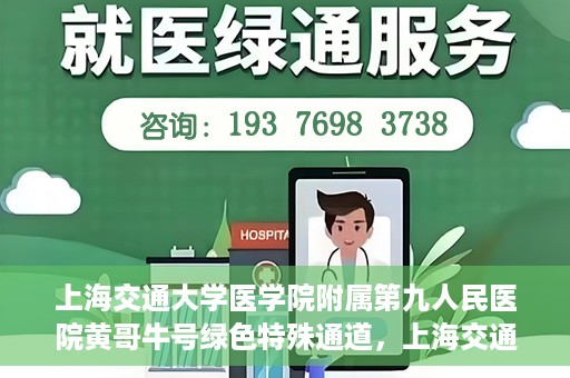 上海交通大学医学院附属第九人民医院黄哥牛号绿色特殊通道，上海交通大学医学院附属第九人民医院黄哥牛号，绿色特殊通道开启健康之门