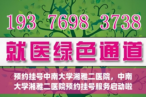 预约挂号中南大学湘雅二医院，中南大学湘雅二医院预约挂号服务启动啦！