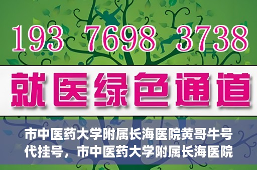市中医药大学附属长海医院黄哥牛号代挂号，市中医药大学附属长海医院黄哥牛号代挂号服务解析