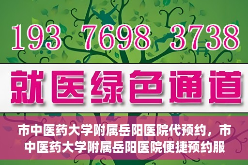 市中医药大学附属岳阳医院代预约，市中医药大学附属岳阳医院便捷预约服务启动