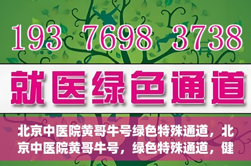 北京中医院黄哥牛号绿色特殊通道，北京中医院黄哥牛号，绿色特殊通道，健康无忧的新选择。