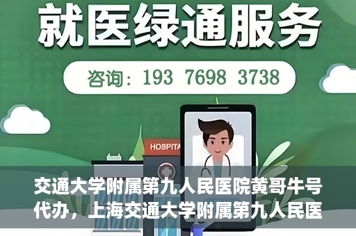 交通大学附属第九人民医院黄哥牛号代办，上海交通大学附属第九人民医院黄哥牛号预约代办服务解析