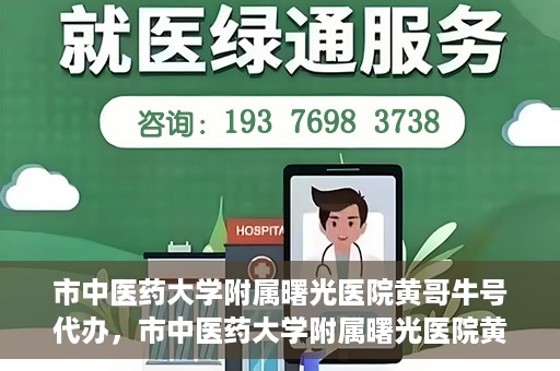 市中医药大学附属曙光医院黄哥牛号代办，市中医药大学附属曙光医院黄哥牛号挂号代办服务解析