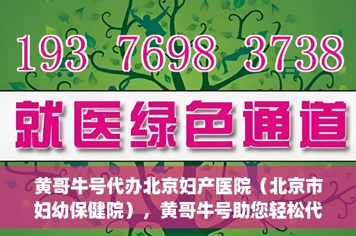 黄哥牛号代办北京妇产医院（北京市妇幼保健院），黄哥牛号助您轻松代办北京妇产医院（北京市妇幼保健院）业务