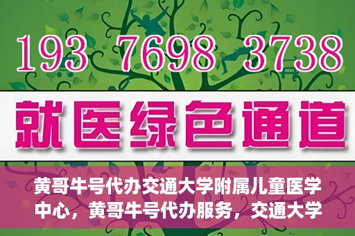 黄哥牛号代办交通大学附属儿童医学中心，黄哥牛号代办服务，交通大学附属儿童医学中心一站式解决方案