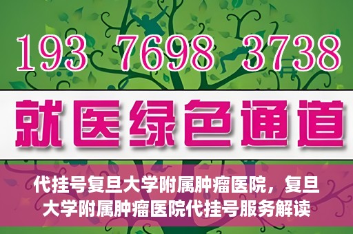 代挂号复旦大学附属肿瘤医院，复旦大学附属肿瘤医院代挂号服务解读