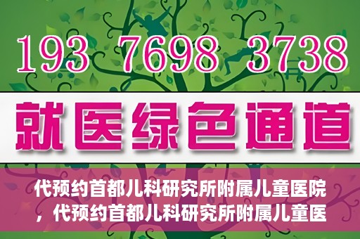 代预约首都儿科研究所附属儿童医院，代预约首都儿科研究所附属儿童医院服务攻略