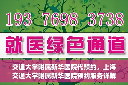 交通大学附属新华医院代预约，上海交通大学附属新华医院预约服务详解