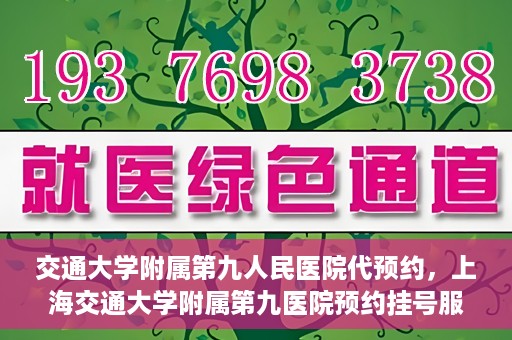 交通大学附属第九人民医院代预约，上海交通大学附属第九医院预约挂号服务指南