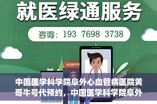 中国医学科学院阜外心血管病医院黄哥牛号代预约，中国医学科学院阜外心血管病医院黄哥牛号预约服务启动