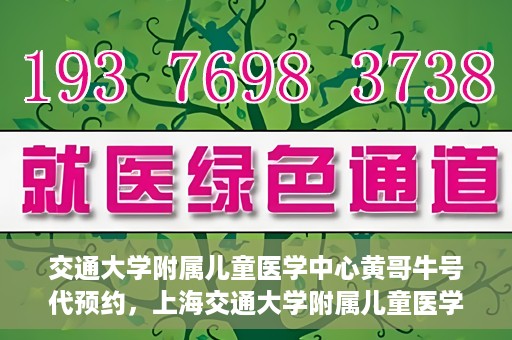 交通大学附属儿童医学中心黄哥牛号代预约，上海交通大学附属儿童医学中心黄哥牛专家预约挂号服务解析