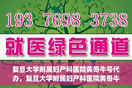 复旦大学附属妇产科医院黄哥牛号代办，复旦大学附属妇产科医院黄哥牛号代办，专业医疗服务的信誉之选