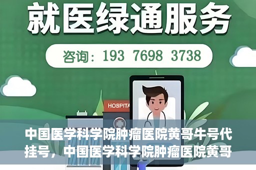 中国医学科学院肿瘤医院黄哥牛号代挂号，中国医学科学院肿瘤医院黄哥牛号助您解决挂号难题