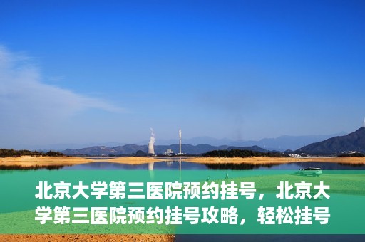 北京大学第三医院预约挂号，北京大学第三医院预约挂号攻略，轻松挂号，就医无忧