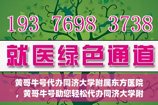 黄哥牛号代办同济大学附属东方医院，黄哥牛号助您轻松代办同济大学附属东方医院事务