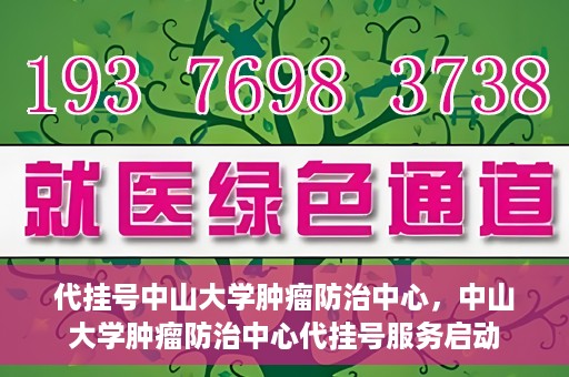 代挂号中山大学肿瘤防治中心，中山大学肿瘤防治中心代挂号服务启动