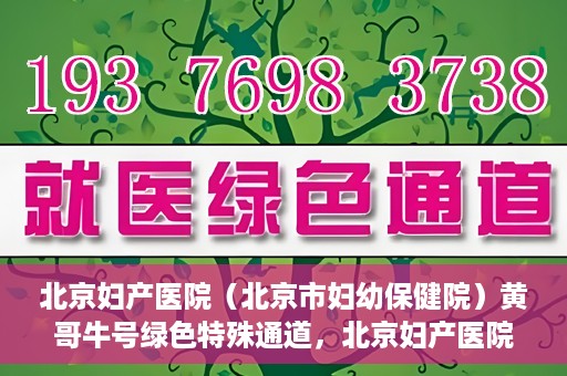 北京妇产医院（北京市妇幼保健院）黄哥牛号绿色特殊通道，北京妇产医院（北京市妇幼保健院）黄哥牛号绿色特殊通道，关爱母婴健康的新路径